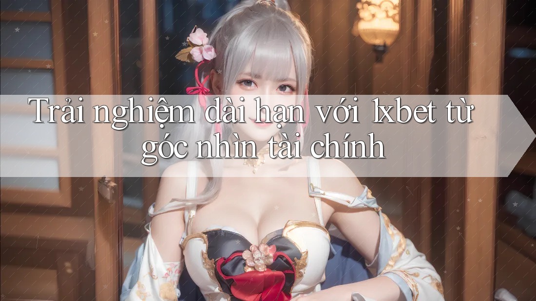 Trải nghiệm dài hạn với 1xbet từ góc nhìn tài chính