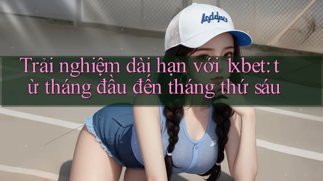 Trải nghiệm dài hạn với 1xbet: từ tháng đầu đến tháng thứ sáu Trải nghiệm dài hạn với 1xbet: từ tháng đầu đến tháng thứ sáu