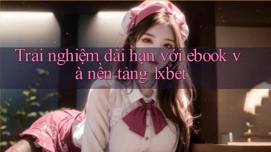 Trải nghiệm dài hạn với ebook và nền tảng 1xbet