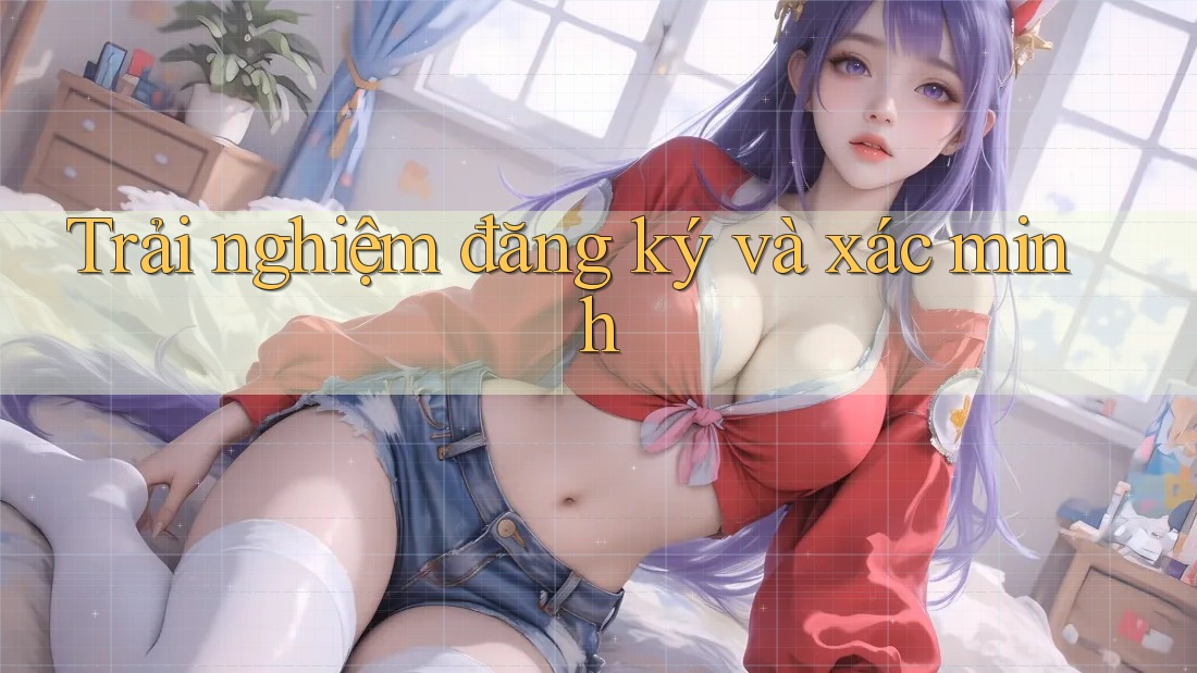 Trải nghiệm đăng ký và xác minh Trải nghiệm đăng ký và xác minh