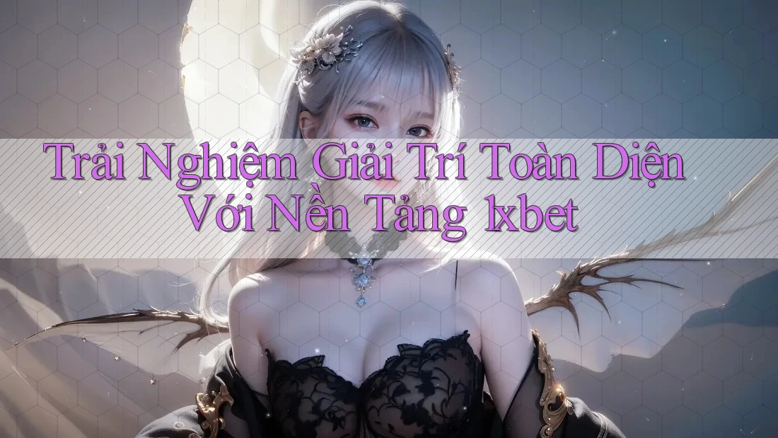 Trải Nghiệm Giải Trí Toàn Diện Với Nền Tảng 1xbet
