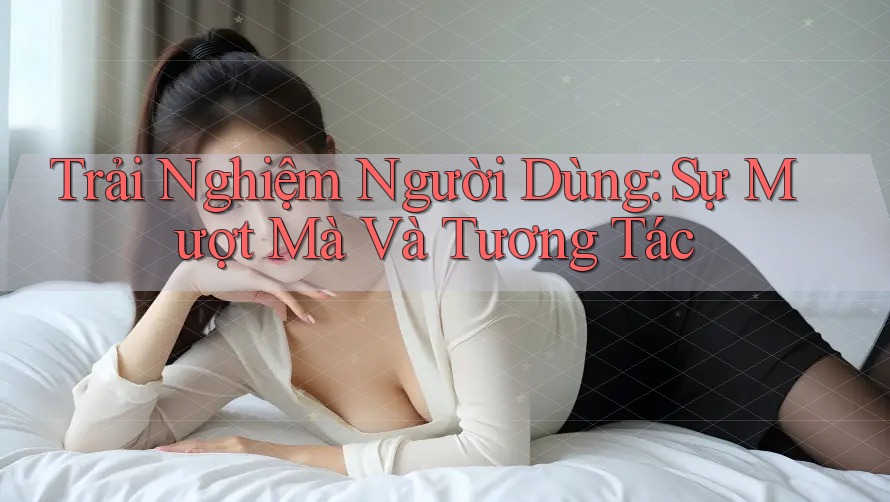 Trải Nghiệm Người Dùng: Sự Mượt Mà Và Tương Tác Trải Nghiệm Người Dùng: Sự Mượt Mà Và Tương Tác