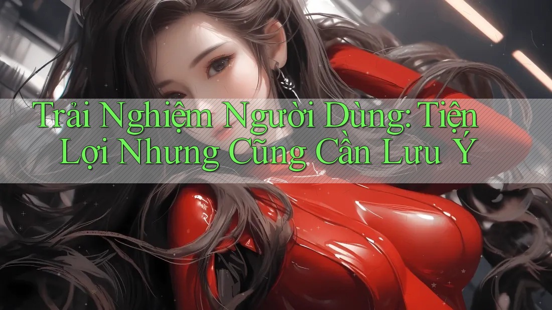 Trải Nghiệm Người Dùng: Tiện Lợi Nhưng Cũng Cần Lưu Ý Trải Nghiệm Người Dùng: Tiện Lợi Nhưng Cũng Cần Lưu Ý