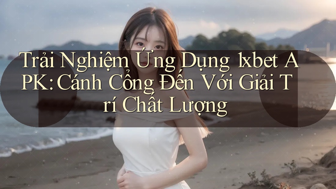 Trải Nghiệm Ứng Dụng 1xbet APK: Cánh Cổng Đến Với Giải Trí Chất Lượng Trải Nghiệm Ứng Dụng 1xbet APK: Cánh Cổng Đến Với Giải Trí Chất Lượng