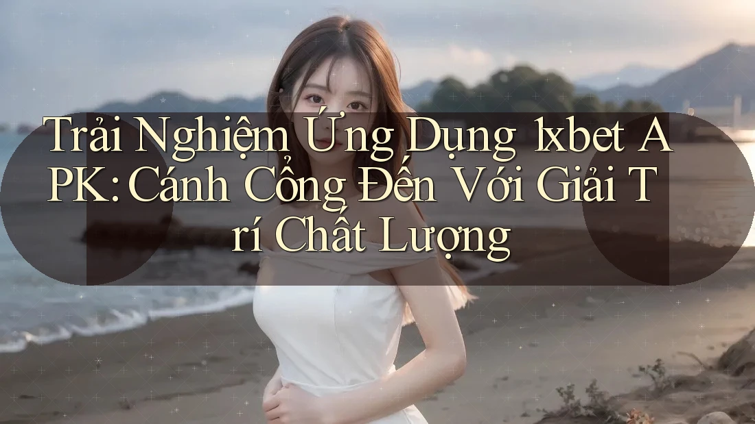 Trải Nghiệm Ứng Dụng 1xbet APK: Cánh Cổng Đến Với Giải Trí Chất Lượng