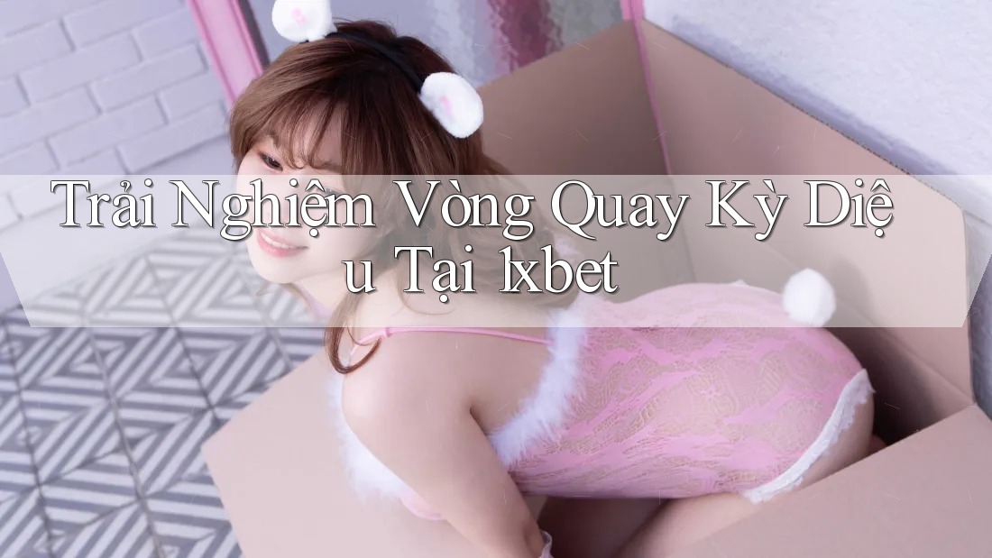 Trải Nghiệm Vòng Quay Kỳ Diệu Tại 1xbet Trải Nghiệm Vòng Quay Kỳ Diệu Tại 1xbet