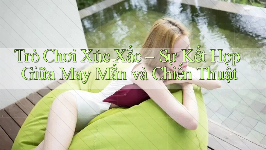 Trò Chơi Xúc Xắc – Sự Kết Hợp Giữa May Mắn và Chiến Thuật Trò Chơi Xúc Xắc – Sự Kết Hợp Giữa May Mắn và Chiến Thuật