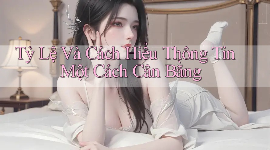 Tỷ Lệ Và Cách Hiểu Thông Tin Một Cách Cân Bằng Tỷ Lệ Và Cách Hiểu Thông Tin Một Cách Cân Bằng