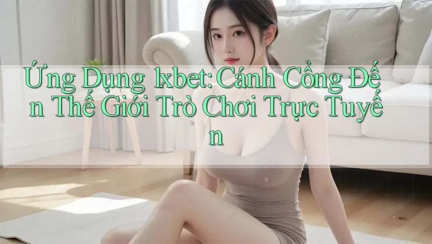 Ứng Dụng 1xbet: Cánh Cổng Đến Thế Giới Trò Chơi Trực Tuyến