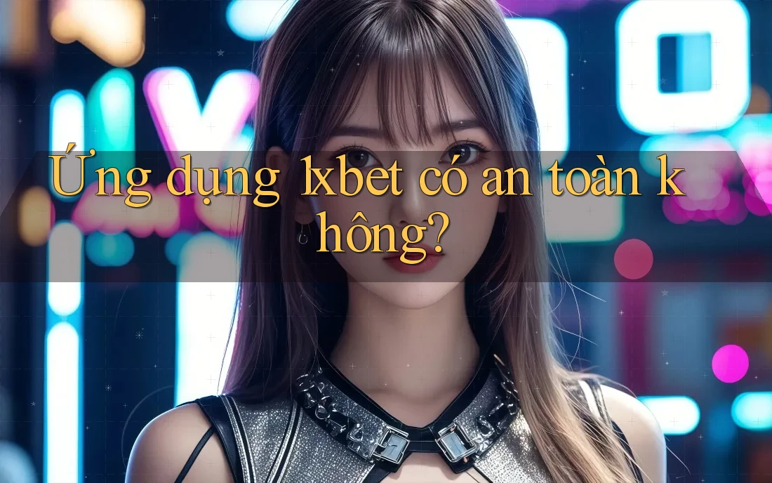 Ứng dụng 1xbet có an toàn không?