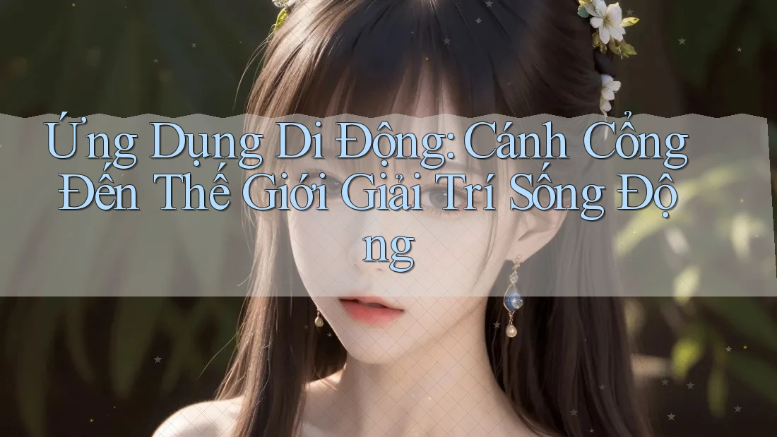 Ứng Dụng Di Động: Cánh Cổng Đến Thế Giới Giải Trí Sống Động Ứng Dụng Di Động: Cánh Cổng Đến Thế Giới Giải Trí Sống Động