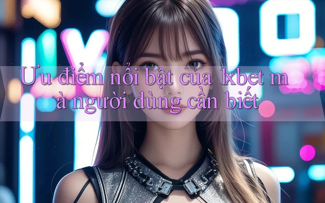 Ưu điểm nổi bật của 1xbet mà người dùng cần biết
