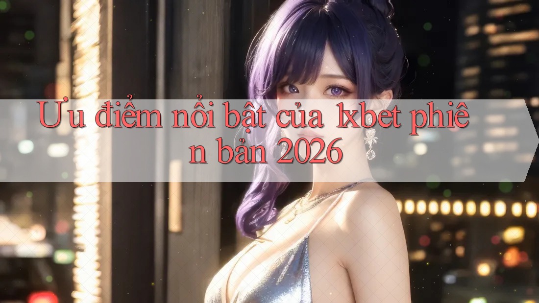 Ưu điểm nổi bật của 1xbet phiên bản 2026 Ưu điểm nổi bật của 1xbet phiên bản 2026