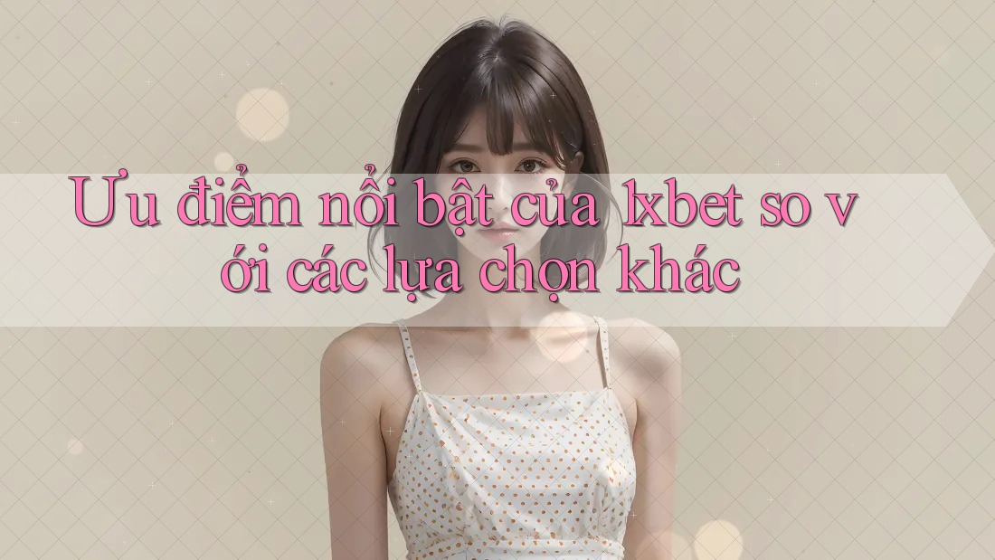 Ưu điểm nổi bật của 1xbet so với các lựa chọn khác Ưu điểm nổi bật của 1xbet so với các lựa chọn khác