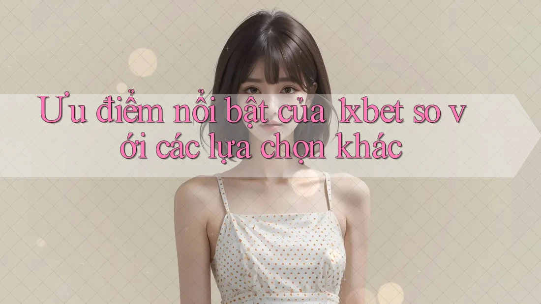 Ưu điểm nổi bật của 1xbet so với các lựa chọn khác