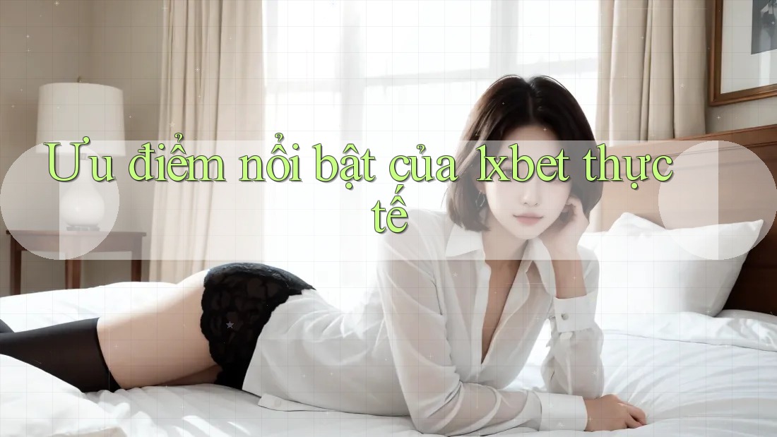Ưu điểm nổi bật của 1xbet thực tế Ưu điểm nổi bật của 1xbet thực tế