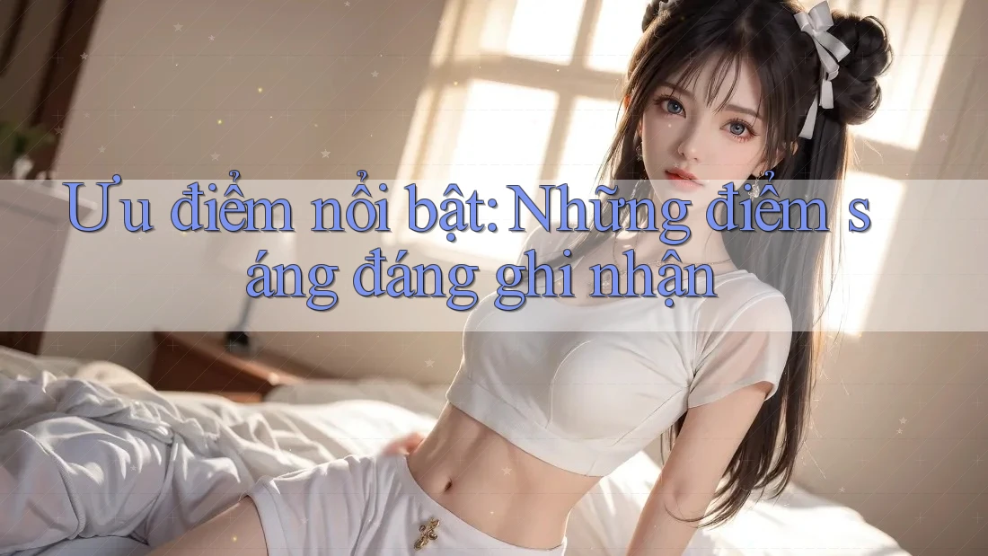 Ưu điểm nổi bật: Những điểm sáng đáng ghi nhận