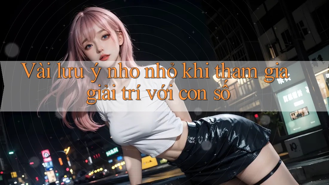 Vài lưu ý nho nhỏ khi tham gia giải trí với con số Vài lưu ý nho nhỏ khi tham gia giải trí với con số