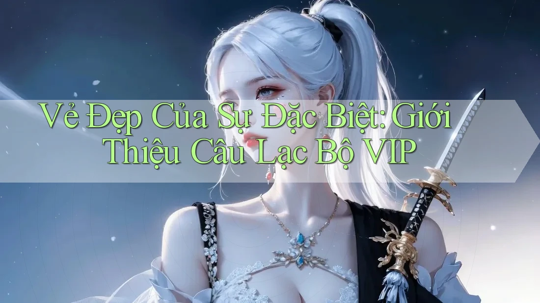 Vẻ Đẹp Của Sự Đặc Biệt: Giới Thiệu Câu Lạc Bộ VIP Vẻ Đẹp Của Sự Đặc Biệt: Giới Thiệu Câu Lạc Bộ VIP