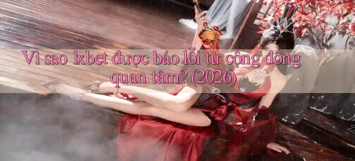 Vì sao 1xbet được báo lỗi từ cộng đồng quan tâm (2026)