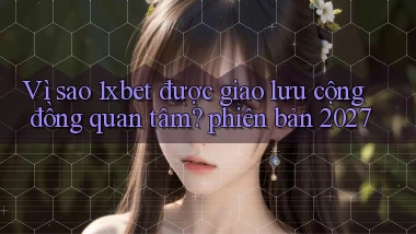 Vì sao 1xbet được giao lưu cộng đồng quan tâm phiên bản 2027