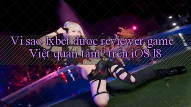 Vì sao 1xbet được reviewer game Việt quan tâm trên iOS 18
