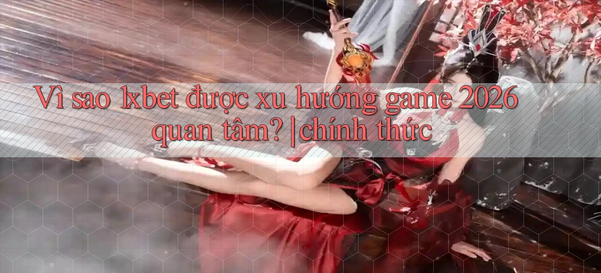 Vì sao 1xbet được xu hướng game 2026 quan tâm chính thức