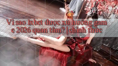 Vì sao 1xbet được xu hướng game 2026 quan tâm chính thức