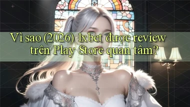 Vì sao (2026) 1xbet được review trên Play Store quan tâm