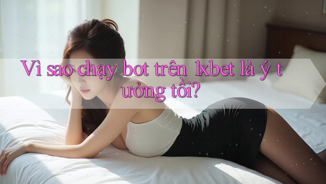 Vì sao chạy bot trên 1xbet là ý tưởng tồi? Vì sao chạy bot trên 1xbet là ý tưởng tồi?