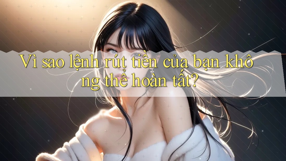 Vì sao lệnh rút tiền của bạn không thể hoàn tất? Vì sao lệnh rút tiền của bạn không thể hoàn tất?