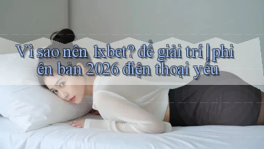 Vì sao nên 1xbet để giải trí phiên bản 2026 điện thoại yếu