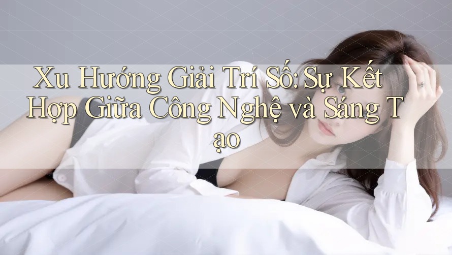 Xu Hướng Giải Trí Số: Sự Kết Hợp Giữa Công Nghệ và Sáng Tạo