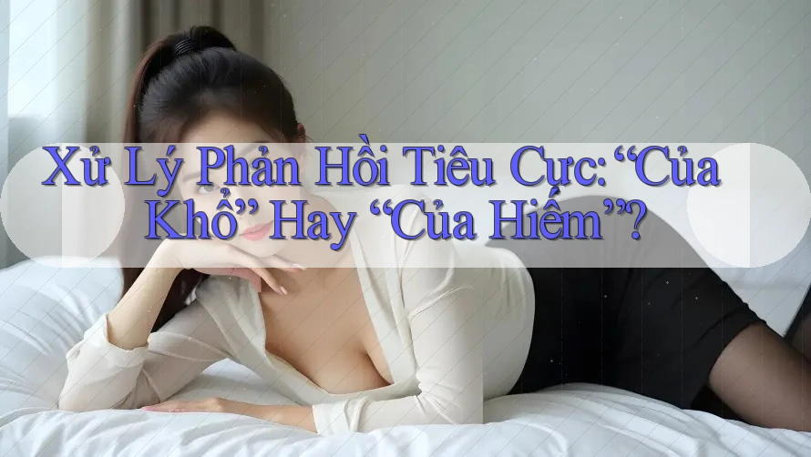 Xử Lý Phản Hồi Tiêu Cực: “Của Khổ” Hay “Của Hiếm”? Xử Lý Phản Hồi Tiêu Cực: “Của Khổ” Hay “Của Hiếm”?