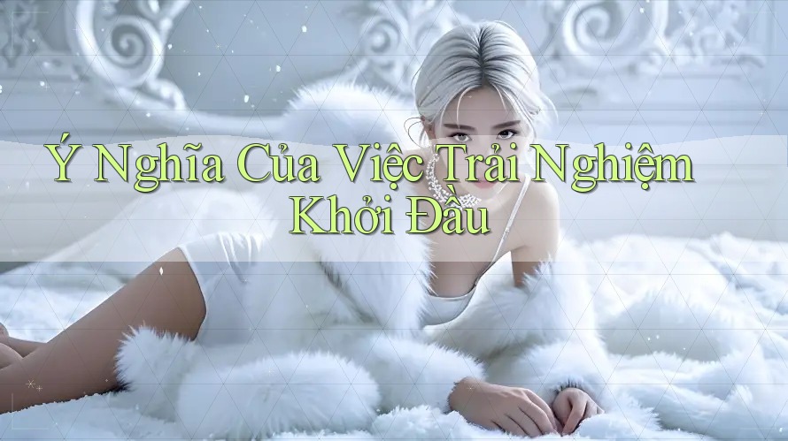 Ý Nghĩa Của Việc Trải Nghiệm Khởi Đầu